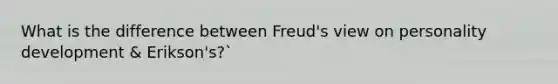 What is the difference between Freud's view on personality development & Erikson's?`