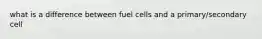 what is a difference between fuel cells and a primary/secondary cell