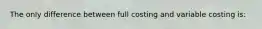 The only difference between full costing and variable costing is: