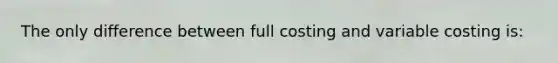 The only difference between full costing and variable costing is: