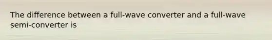 The difference between a full-wave converter and a full-wave semi-converter is