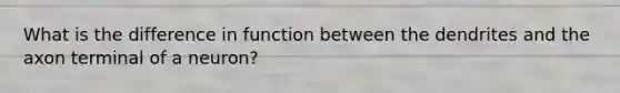 What is the difference in function between the dendrites and the axon terminal of a neuron?