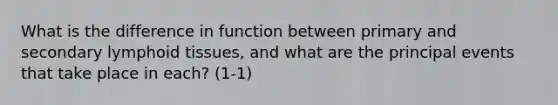 What is the difference in function between primary and secondary lymphoid tissues, and what are the principal events that take place in each? (1-1)