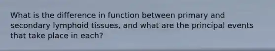 What is the difference in function between primary and secondary lymphoid tissues, and what are the principal events that take place in each?