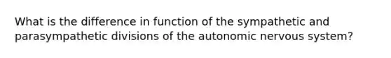 What is the difference in function of the sympathetic and parasympathetic divisions of the autonomic nervous system?