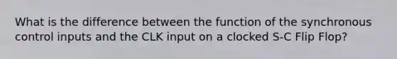 What is the difference between the function of the synchronous control inputs and the CLK input on a clocked S-C Flip Flop?