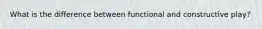 What is the difference between functional and constructive play?