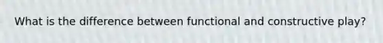 What is the difference between functional and constructive play?