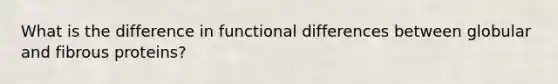 What is the difference in functional differences between globular and fibrous proteins?