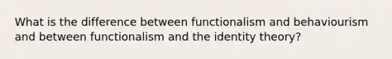 What is the difference between functionalism and behaviourism and between functionalism and the identity theory?