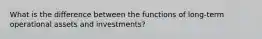 What is the difference between the functions of long-term operational assets and investments?