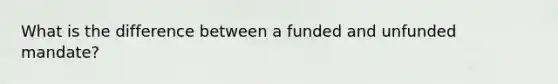 What is the difference between a funded and unfunded mandate?