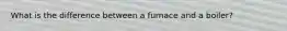 What is the difference between a furnace and a boiler?