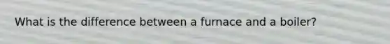 What is the difference between a furnace and a boiler?