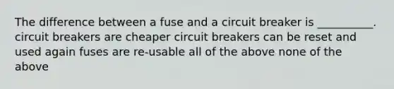 The difference between a fuse and a circuit breaker is __________. circuit breakers are cheaper circuit breakers can be reset and used again fuses are re-usable all of the above none of the above