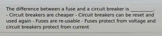 The difference between a fuse and a circuit breaker is __________. - Circuit breakers are cheaper - Circuit breakers can be reset and used again - Fuses are re-usable - Fuses protect from voltage and circuit breakers protect from current