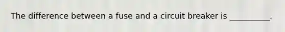 The difference between a fuse and a circuit breaker is __________.
