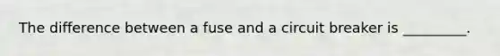The difference between a fuse and a circuit breaker is _________.