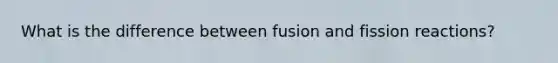 What is the difference between fusion and fission reactions?