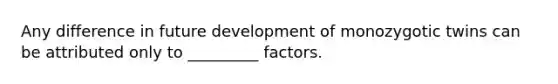 Any difference in future development of monozygotic twins can be attributed only to _________ factors.