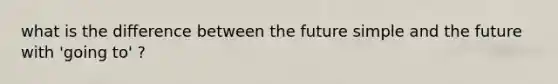 what is the difference between the future simple and the future with 'going to' ?