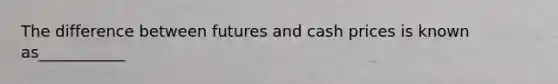 The difference between futures and cash prices is known as___________