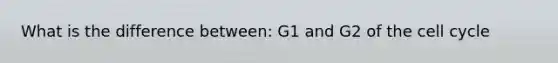 What is the difference between: G1 and G2 of the cell cycle