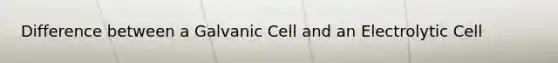 Difference between a Galvanic Cell and an Electrolytic Cell