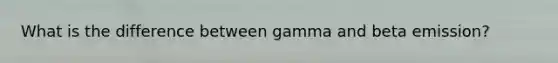What is the difference between gamma and beta emission?