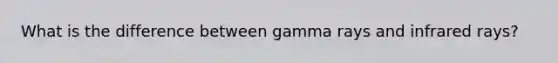 What is the difference between gamma rays and infrared rays?