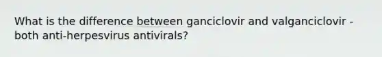 What is the difference between ganciclovir and valganciclovir - both anti-herpesvirus antivirals?