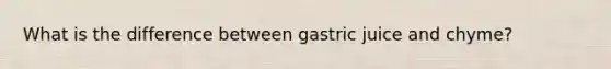 What is the difference between gastric juice and chyme?