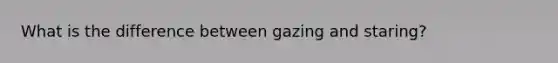 What is the difference between gazing and staring?