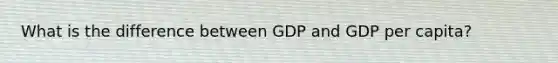 What is the difference between GDP and GDP per capita?