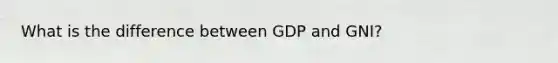 What is the difference between GDP and GNI?