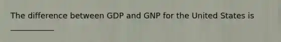 The difference between GDP and GNP for the United States is ___________