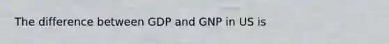 The difference between GDP and GNP in US is