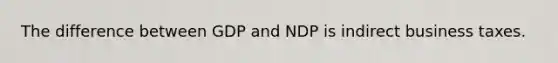 The difference between GDP and NDP is indirect business taxes.