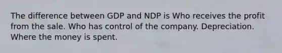 The difference between GDP and NDP is Who receives the profit from the sale. Who has control of the company. Depreciation. Where the money is spent.