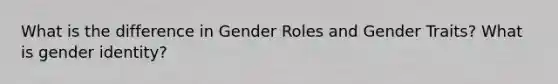 What is the difference in Gender Roles and Gender Traits? What is gender identity?