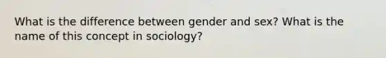 What is the difference between gender and sex? What is the name of this concept in sociology?