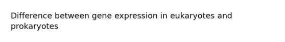 Difference between gene expression in eukaryotes and prokaryotes