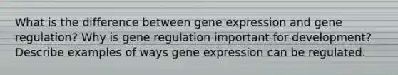 What is the difference between gene expression and gene regulation? Why is gene regulation important for development? Describe examples of ways gene expression can be regulated.