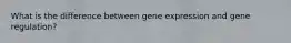 What is the difference between gene expression and gene regulation?