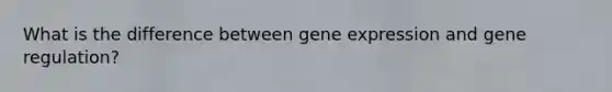 What is the difference between gene expression and gene regulation?