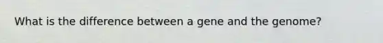 What is the difference between a gene and the genome?