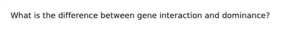 What is the difference between gene interaction and dominance?