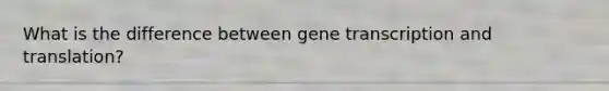 What is the difference between gene transcription and translation?