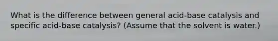 What is the difference between general acid-base catalysis and specific acid-base catalysis? (Assume that the solvent is water.)