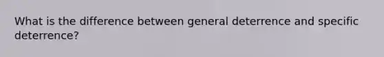 What is the difference between general deterrence and specific deterrence?